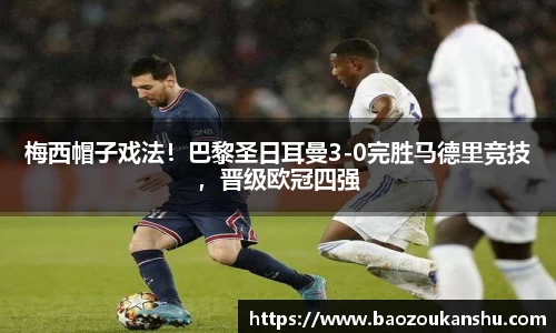 梅西帽子戏法！巴黎圣日耳曼3-0完胜马德里竞技，晋级欧冠四强