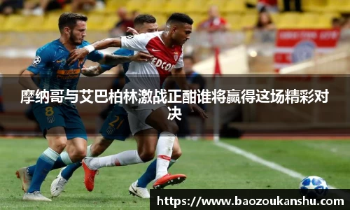 摩纳哥与艾巴柏林激战正酣谁将赢得这场精彩对决