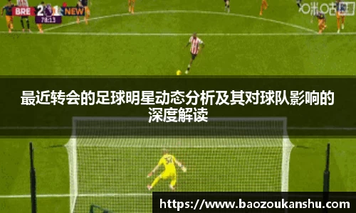 最近转会的足球明星动态分析及其对球队影响的深度解读