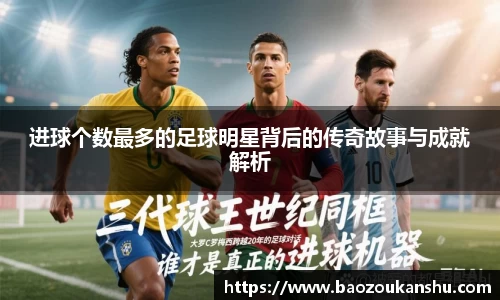 进球个数最多的足球明星背后的传奇故事与成就解析